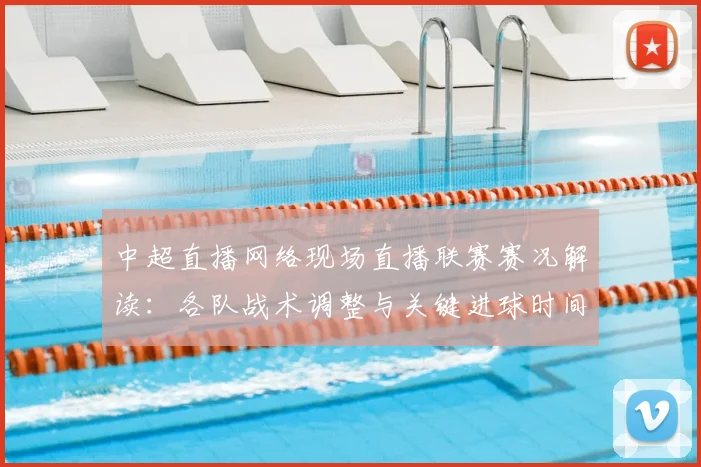 中超直播网络现场直播联赛赛况解读:各队战术调整与关键进球时间点