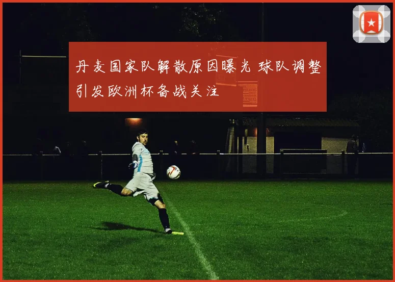 丹麦国家队解散原因曝光 球队调整引发欧洲杯备战关注