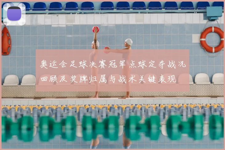 奥运会足球决赛冠军点球定夺战况回顾及奖牌归属与战术关键表现