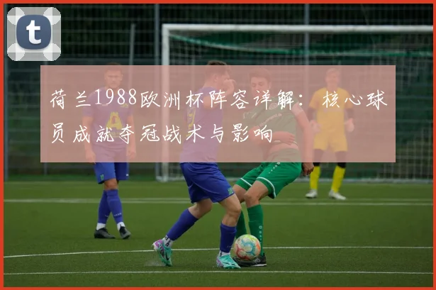 荷兰1988欧洲杯阵容详解：核心球员成就夺冠战术与影响