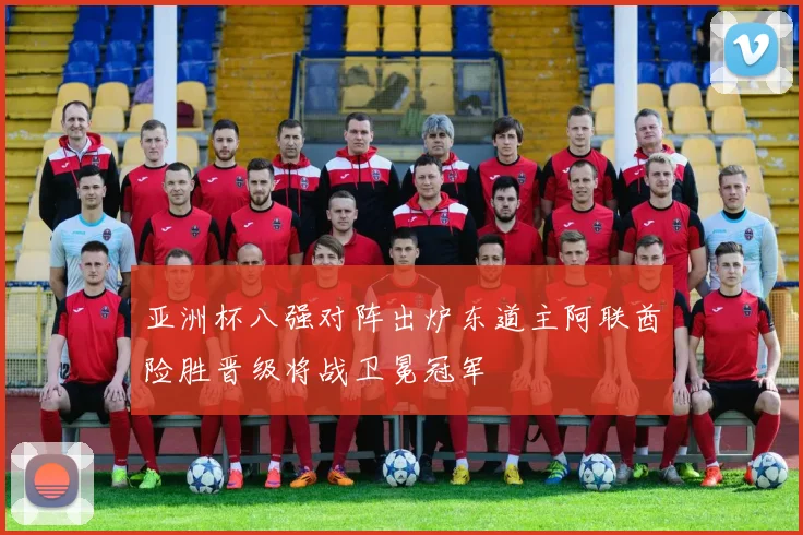 亚洲杯八强对阵出炉东道主阿联酋险胜晋级将战卫冕冠军