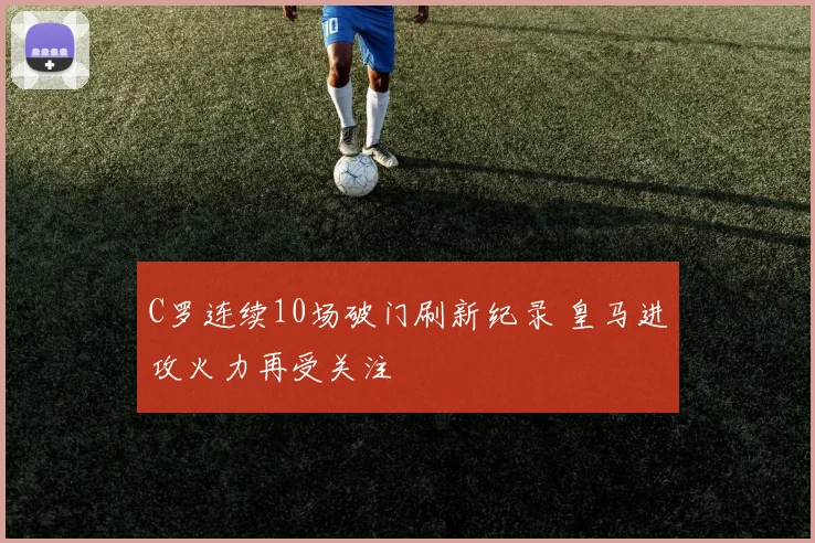 C罗连续10场破门刷新纪录 皇马进攻火力再受关注