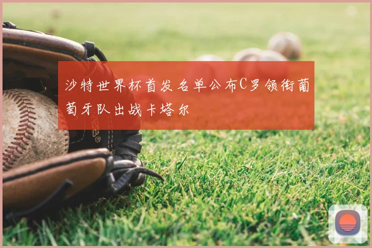 沙特世界杯首发名单公布C罗领衔葡萄牙队出战卡塔尔