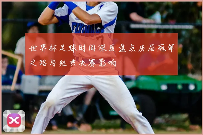 世界杯足球时间深度盘点历届冠军之路与经典决赛影响