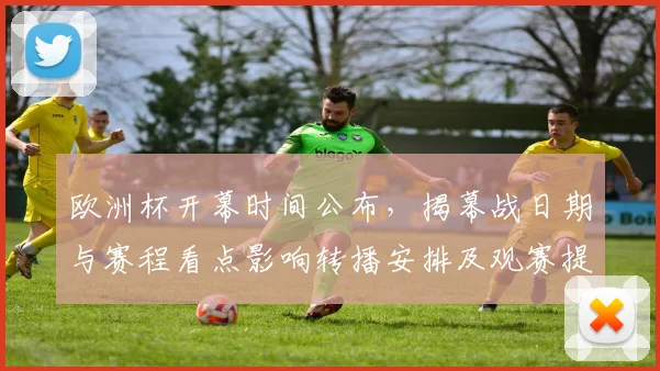 欧洲杯开幕时间公布，揭幕战日期与赛程看点影响转播安排及观赛提示