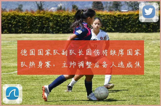 德国国家队副队长因伤将缺席国家队热身赛,主帅调整后备人选成焦点