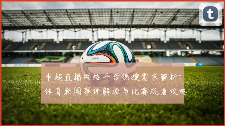 中超直播网络平台热搜需求解析：体育新闻事件解读与比赛观看攻略