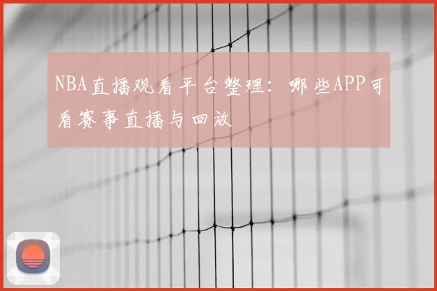 NBA直播观看平台整理：哪些APP可看赛事直播与回放