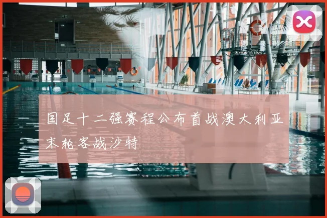 国足十二强赛程公布首战澳大利亚末轮客战沙特