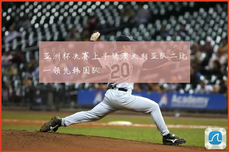 亚洲杯决赛上半场澳大利亚队二比一领先韩国队