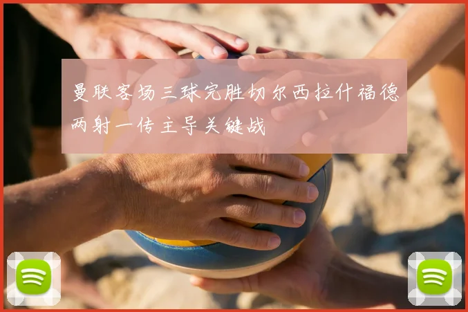 曼联客场三球完胜切尔西拉什福德两射一传主导关键战