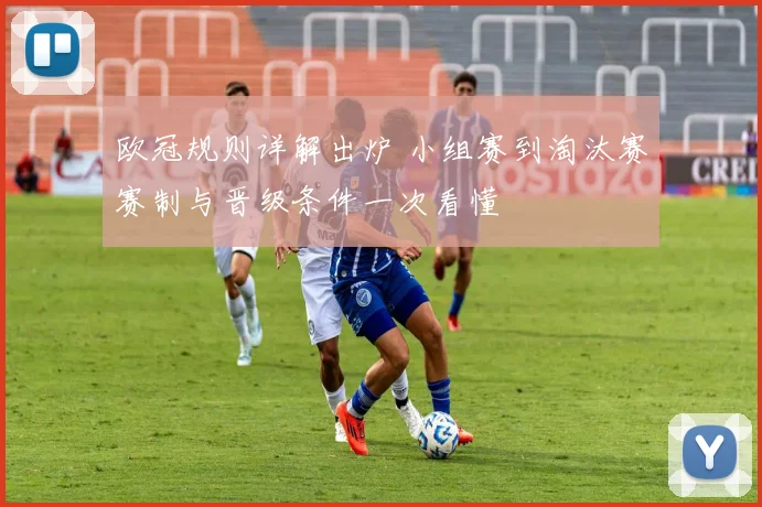 欧冠规则详解出炉 小组赛到淘汰赛赛制与晋级条件一次看懂