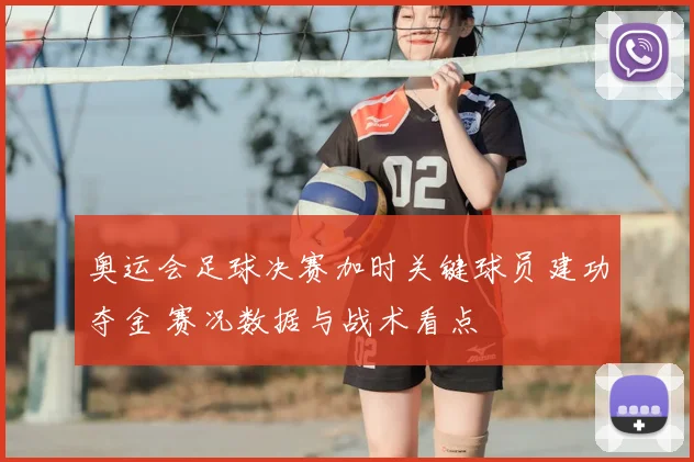 奥运会足球决赛加时关键球员建功夺金 赛况数据与战术看点