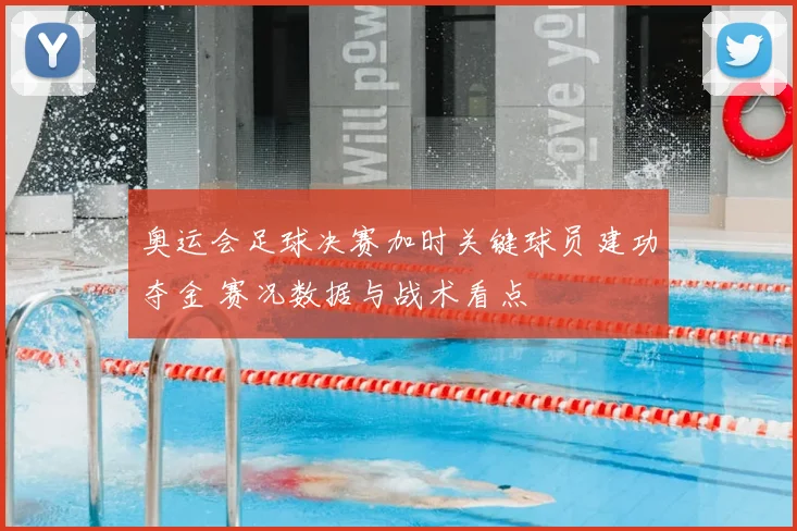 奥运会足球决赛加时关键球员建功夺金 赛况数据与战术看点