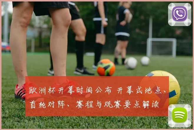 欧洲杯开幕时间公布 开幕式地点、首轮对阵、赛程与观赛要点解读