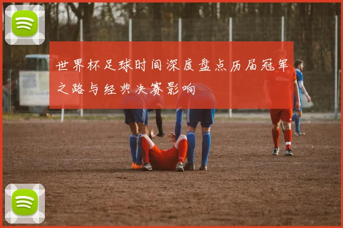 世界杯足球时间深度盘点历届冠军之路与经典决赛影响