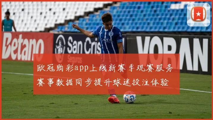 欧冠购彩app上线新赛季观赛服务 赛事数据同步提升球迷投注体验