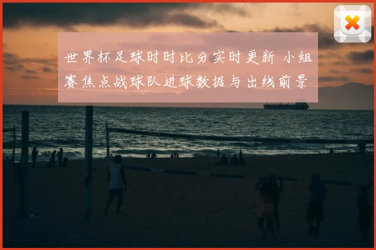 世界杯足球时时比分实时更新 小组赛焦点战球队进球数据与出线前景解析