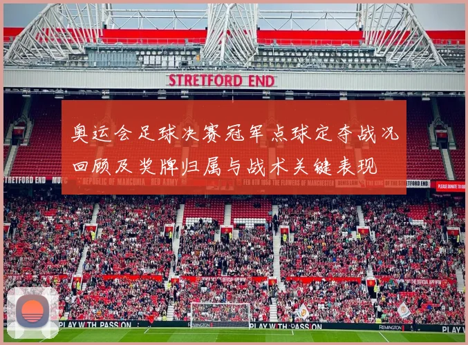 奥运会足球决赛冠军点球定夺战况回顾及奖牌归属与战术关键表现