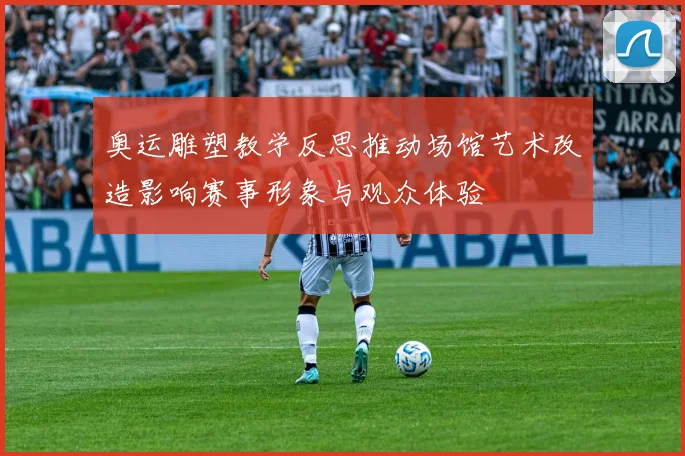 奥运雕塑教学反思推动场馆艺术改造影响赛事形象与观众体验