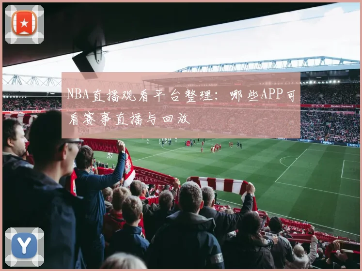 NBA直播观看平台整理：哪些APP可看赛事直播与回放