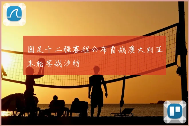 国足十二强赛程公布首战澳大利亚末轮客战沙特