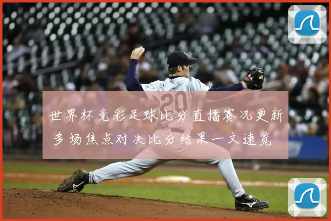 世界杯竞彩足球比分直播赛况更新 多场焦点对决比分结果一文速览