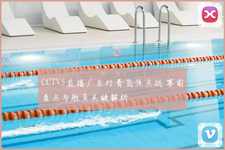 CCTV5直播广东对青岛焦点战 赛前看点与胜负关键解析