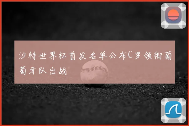 沙特世界杯首发名单公布C罗领衔葡萄牙队出战