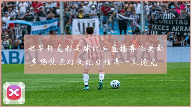 世界杯竞彩足球比分直播赛况更新 多场焦点对决比分结果一文速览