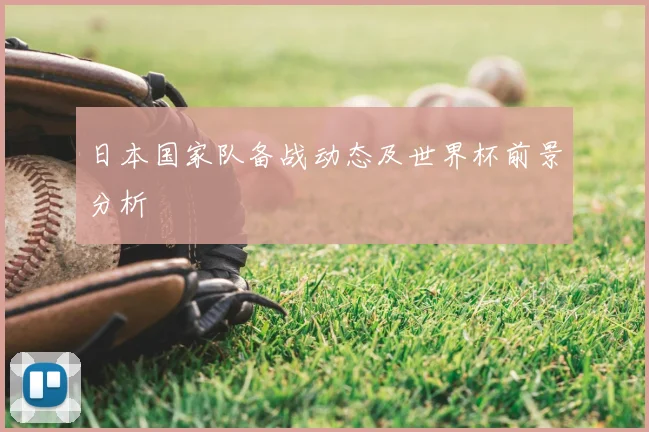 日本国家队备战动态及世界杯前景分析