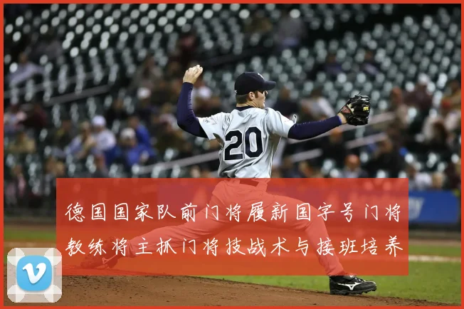 德国国家队前门将履新国字号门将教练将主抓门将技战术与接班培养