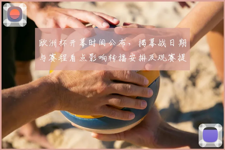 欧洲杯开幕时间公布，揭幕战日期与赛程看点影响转播安排及观赛提示