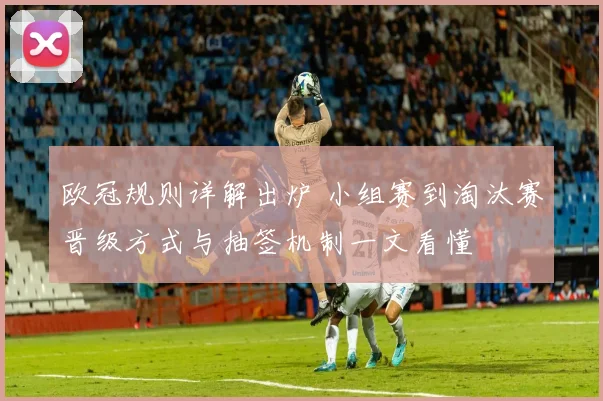 欧冠规则详解出炉 小组赛到淘汰赛晋级方式与抽签机制一文看懂