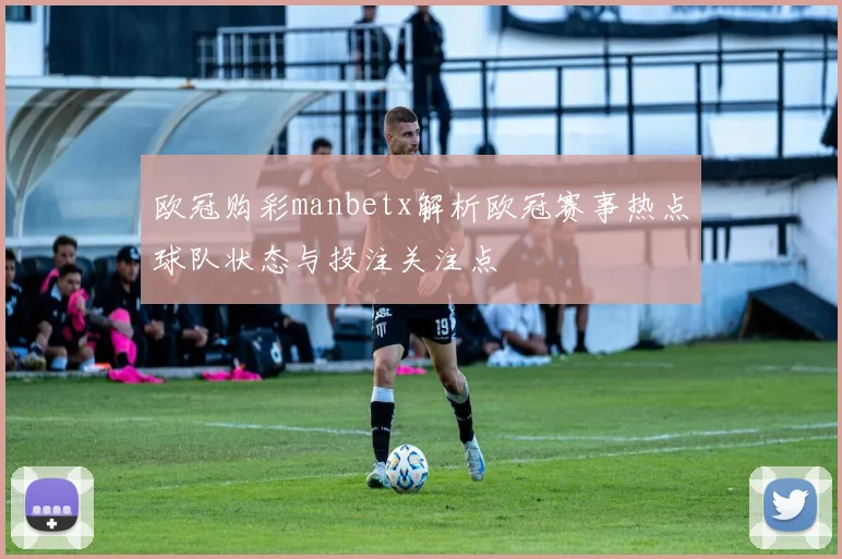 欧冠购彩manbetx解析欧冠赛事热点球队状态与投注关注点