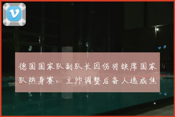 德国国家队副队长因伤将缺席国家队热身赛,主帅调整后备人选成焦点