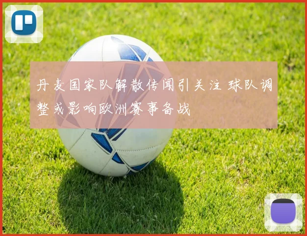 丹麦国家队解散传闻引关注 球队调整或影响欧洲赛事备战