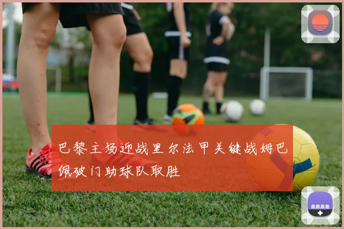 巴黎主场迎战里尔法甲关键战姆巴佩破门助球队取胜