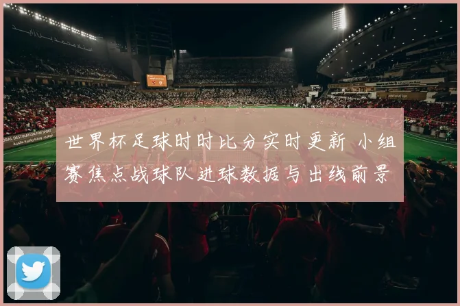 世界杯足球时时比分实时更新 小组赛焦点战球队进球数据与出线前景解析