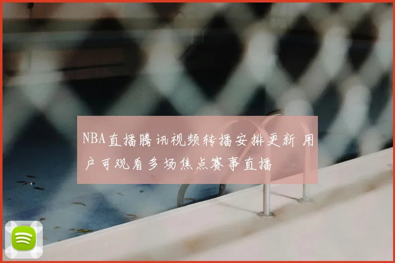NBA直播腾讯视频转播安排更新 用户可观看多场焦点赛事直播