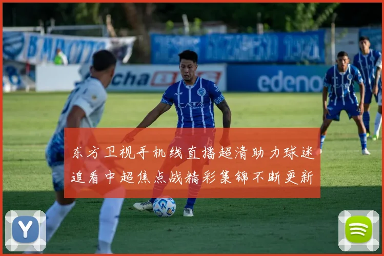 东方卫视手机线直播超清助力球迷追看中超焦点战精彩集锦不断更新