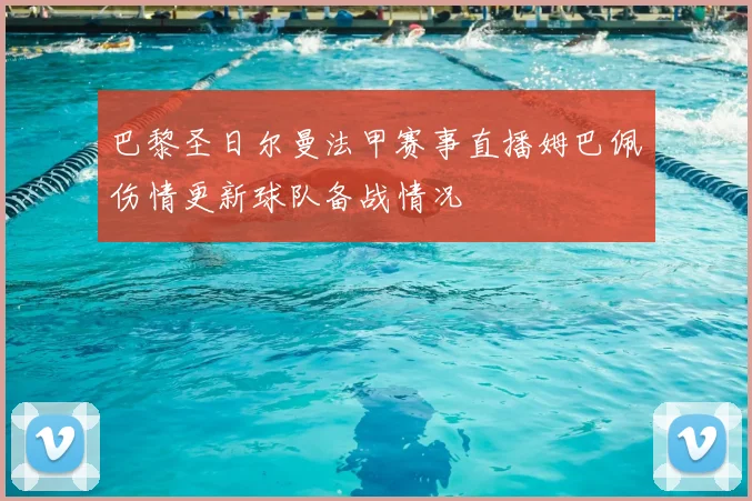 巴黎圣日尔曼法甲赛事直播姆巴佩伤情更新球队备战情况