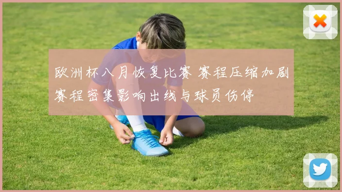 欧洲杯八月恢复比赛 赛程压缩加剧赛程密集影响出线与球员伤停