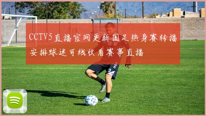 CCTV5直播官网更新国足热身赛转播安排球迷可线收看赛事直播