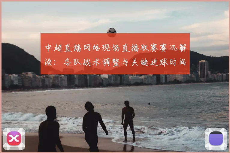 中超直播网络现场直播联赛赛况解读:各队战术调整与关键进球时间点