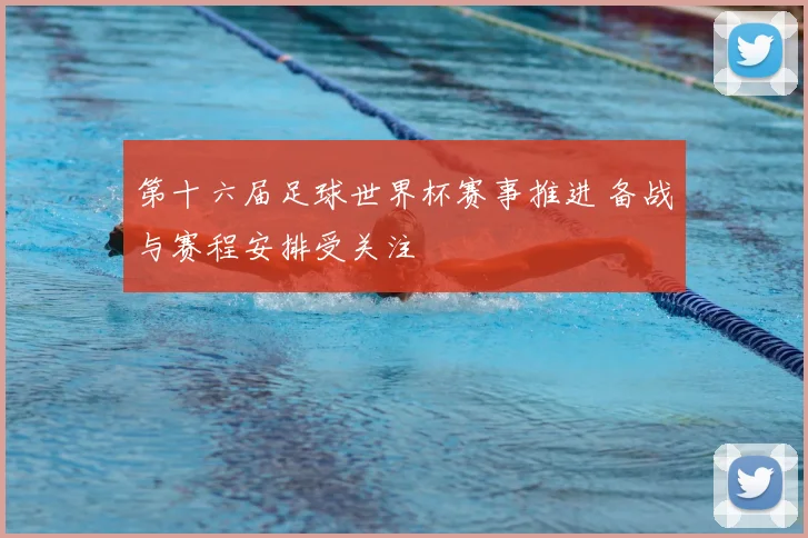 第十六届足球世界杯赛事推进 备战与赛程安排受关注