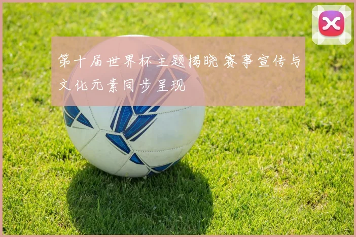 第十届世界杯主题揭晓 赛事宣传与文化元素同步呈现