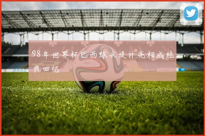 98年世界杯巴西球衣设计亮相成经典回忆