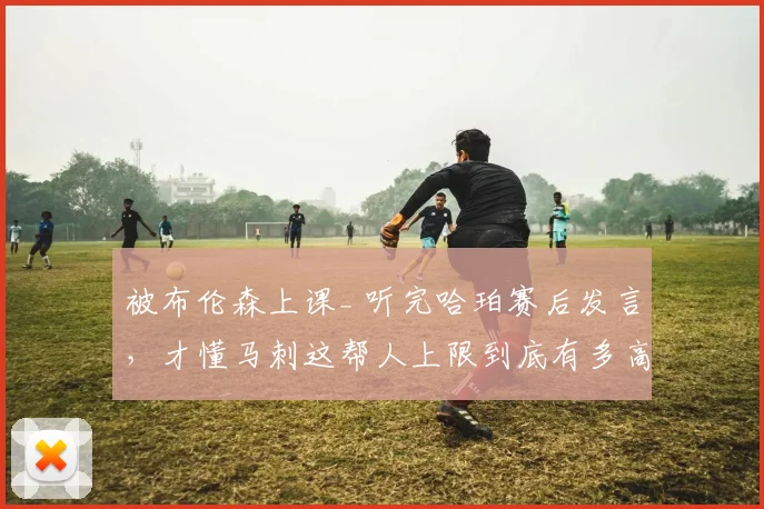 被布伦森上课_ 听完哈珀赛后发言,才懂马刺这帮人上限到底有多高
