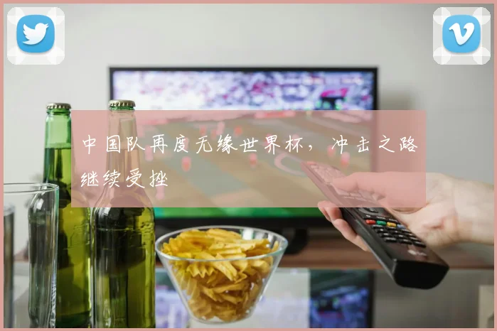 中国队再度无缘世界杯，冲击之路继续受挫